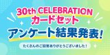 30th CELEBRATION カードセット アンケート結果発表！
