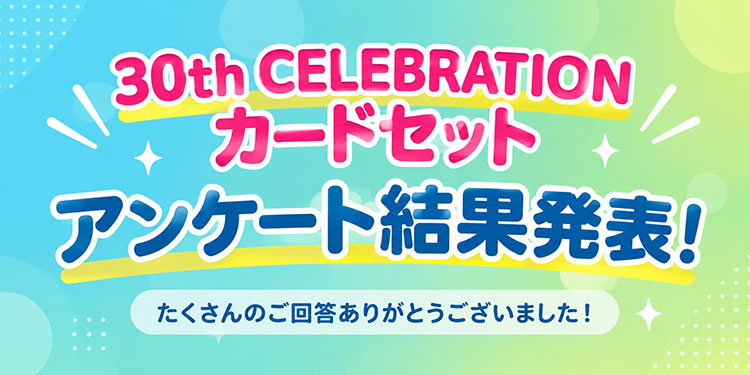 30th CELEBRATION カードセット アンケート結果発表！